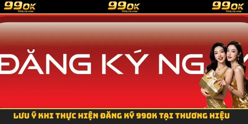 Đăng Ký 99OK - Thao Tác Thực Hiện Chính Xác Và Dễ Dàng 3 Lưu ý khi thực hiện đăng ký 99OK tại thương hiệu