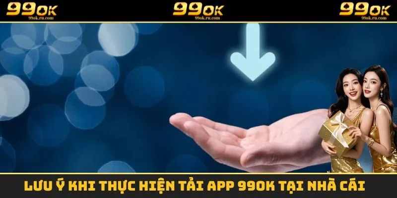 Tải App 99OK - Tham Gia Cá Cược Một Cách Dễ Dàng Nhất 3 Lưu ý khi thực hiện tải App 99OK tại nhà cái