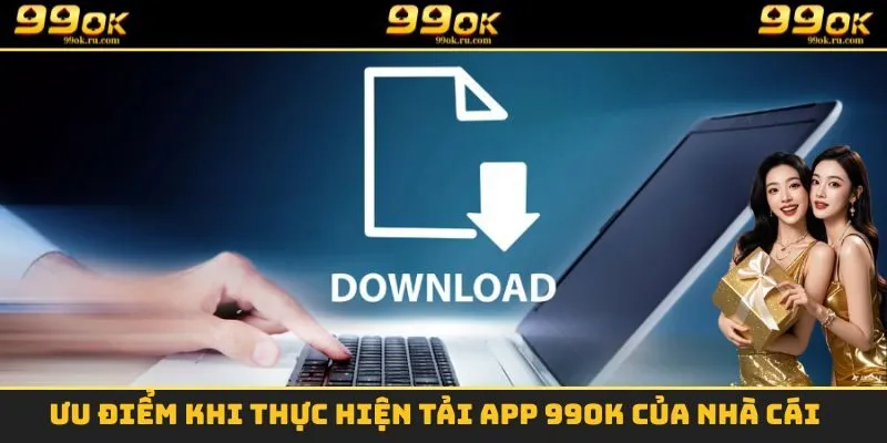 Tải App 99OK - Tham Gia Cá Cược Một Cách Dễ Dàng Nhất 1 Ưu điểm khi thực hiện tải App 99OK của nhà cái